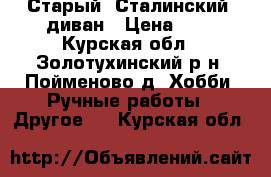 Старый “Сталинский“ диван › Цена ­ . - Курская обл., Золотухинский р-н, Пойменово д. Хобби. Ручные работы » Другое   . Курская обл.